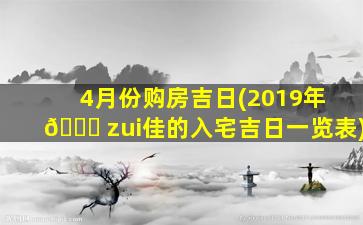4月份购房吉日(2019年 🐛 zui
佳的入宅吉日一览表)